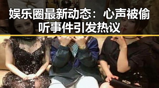 娱乐圈最新动态：心声被偷听事件引发热议