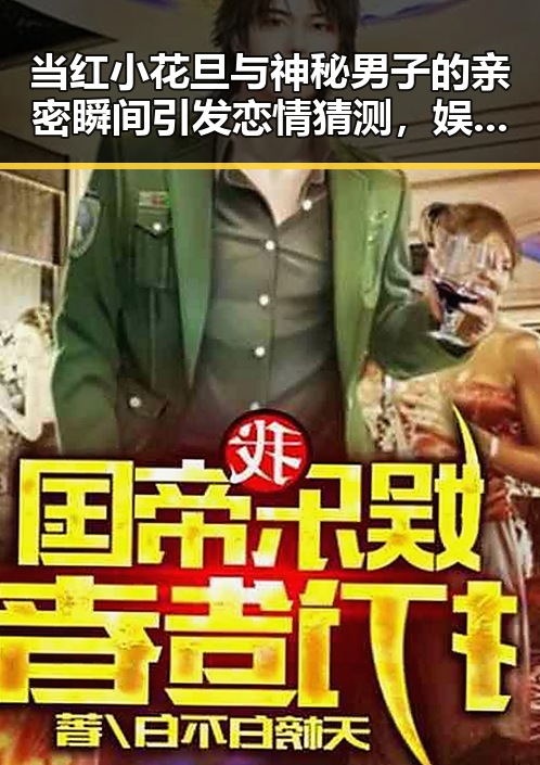 当红小花旦与神秘男子的亲密瞬间引发恋情猜测，娱乐圈背后隐藏的复杂关系