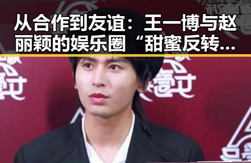 从合作到友谊：王一博与赵丽颖的娱乐圈“甜蜜反转”✨