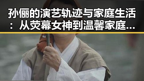 孙俪的演艺轨迹与家庭生活：从荧幕女神到温馨家庭的坚守者