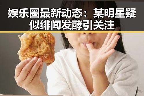 娱乐圈最新动态：某明星疑似绯闻发酵引关注