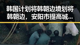 韩国计划将韩朝边境划将韩朝边，安阳市提高城乡低保标准引发全网吃瓜热议